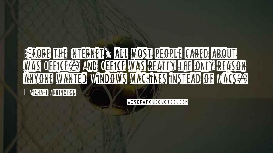 Michael Arrington Quotes: Before the Internet, all most people cared about was Office. And Office was really the only reason anyone wanted Windows machines instead of Macs.