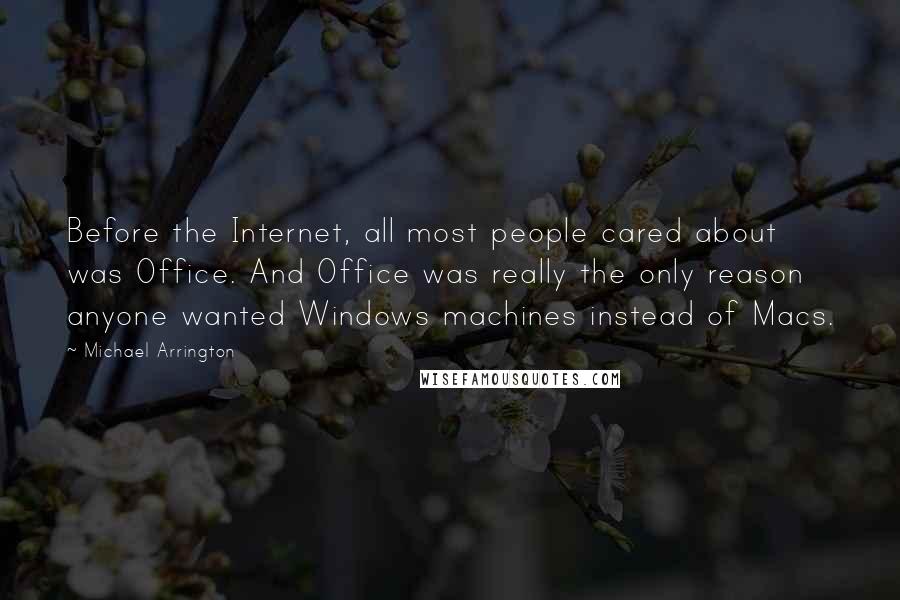 Michael Arrington Quotes: Before the Internet, all most people cared about was Office. And Office was really the only reason anyone wanted Windows machines instead of Macs.