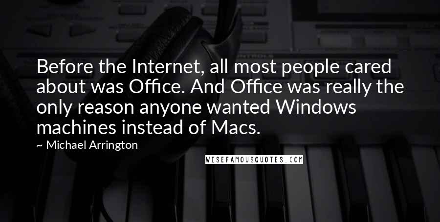 Michael Arrington Quotes: Before the Internet, all most people cared about was Office. And Office was really the only reason anyone wanted Windows machines instead of Macs.