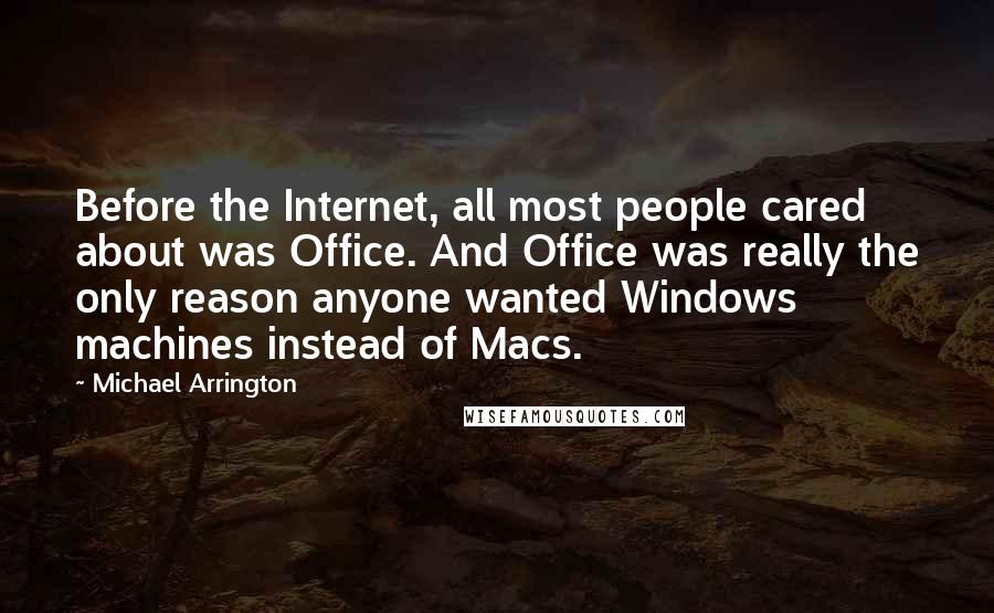 Michael Arrington Quotes: Before the Internet, all most people cared about was Office. And Office was really the only reason anyone wanted Windows machines instead of Macs.