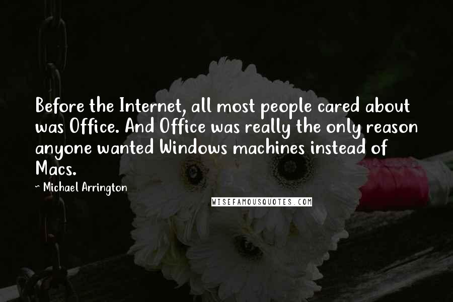 Michael Arrington Quotes: Before the Internet, all most people cared about was Office. And Office was really the only reason anyone wanted Windows machines instead of Macs.