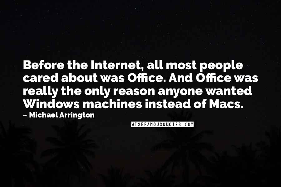 Michael Arrington Quotes: Before the Internet, all most people cared about was Office. And Office was really the only reason anyone wanted Windows machines instead of Macs.