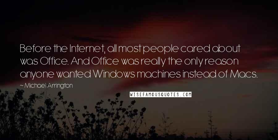 Michael Arrington Quotes: Before the Internet, all most people cared about was Office. And Office was really the only reason anyone wanted Windows machines instead of Macs.