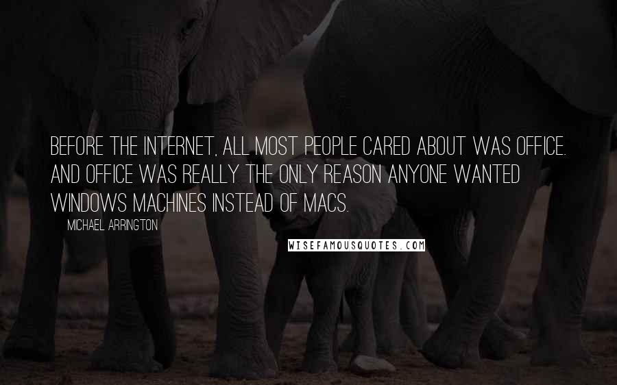 Michael Arrington Quotes: Before the Internet, all most people cared about was Office. And Office was really the only reason anyone wanted Windows machines instead of Macs.