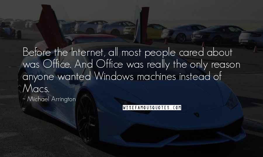 Michael Arrington Quotes: Before the Internet, all most people cared about was Office. And Office was really the only reason anyone wanted Windows machines instead of Macs.