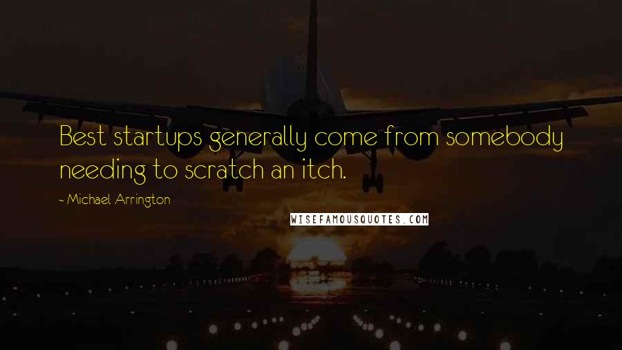 Michael Arrington Quotes: Best startups generally come from somebody needing to scratch an itch.