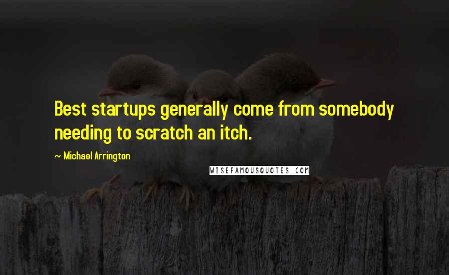 Michael Arrington Quotes: Best startups generally come from somebody needing to scratch an itch.