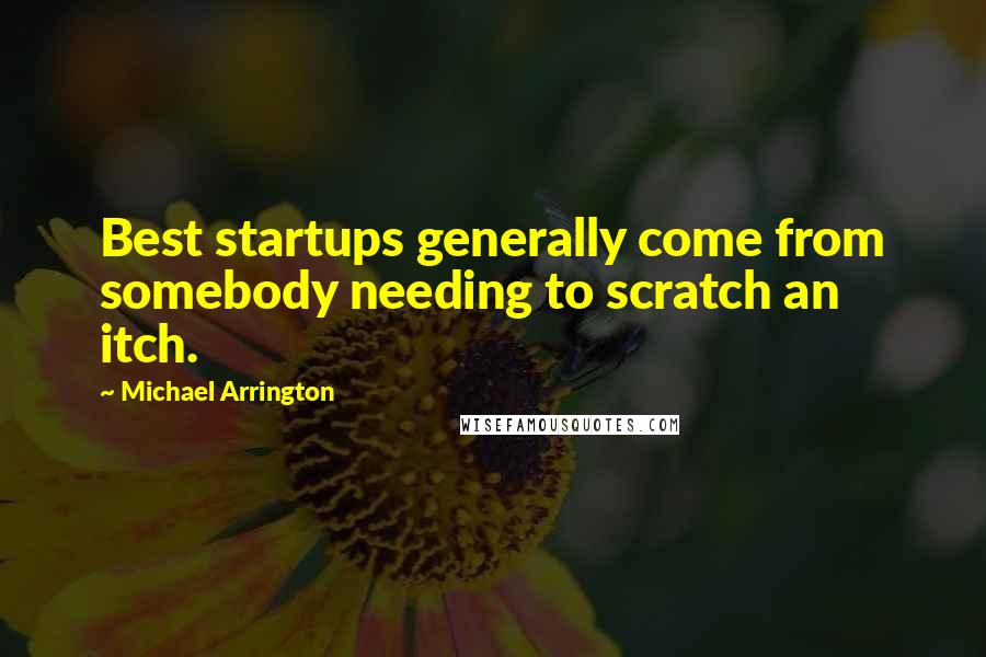 Michael Arrington Quotes: Best startups generally come from somebody needing to scratch an itch.