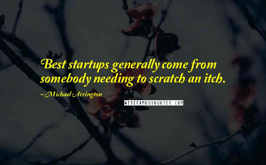 Michael Arrington Quotes: Best startups generally come from somebody needing to scratch an itch.