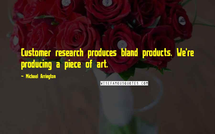 Michael Arrington Quotes: Customer research produces bland products. We're producing a piece of art.