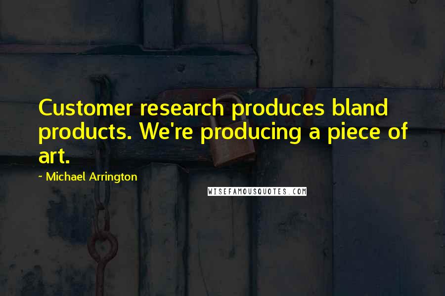 Michael Arrington Quotes: Customer research produces bland products. We're producing a piece of art.