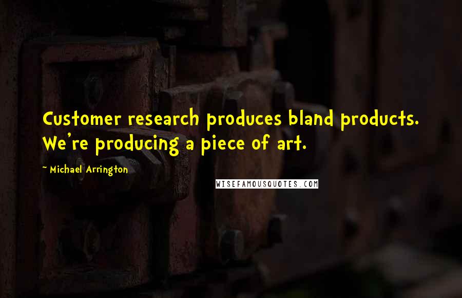 Michael Arrington Quotes: Customer research produces bland products. We're producing a piece of art.