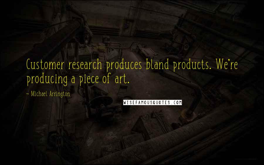 Michael Arrington Quotes: Customer research produces bland products. We're producing a piece of art.