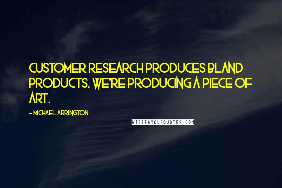 Michael Arrington Quotes: Customer research produces bland products. We're producing a piece of art.