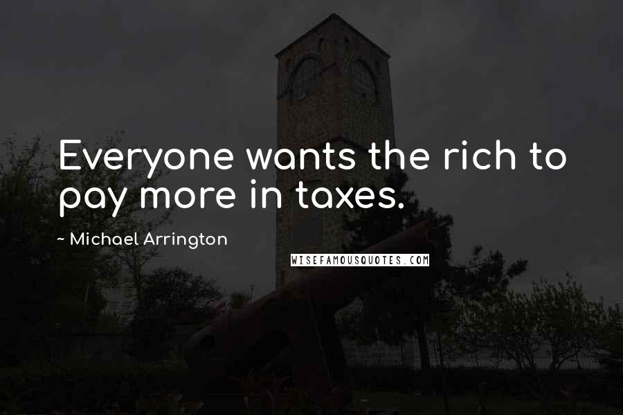 Michael Arrington Quotes: Everyone wants the rich to pay more in taxes.