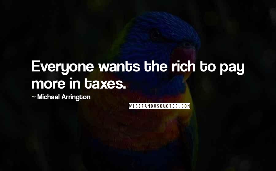 Michael Arrington Quotes: Everyone wants the rich to pay more in taxes.