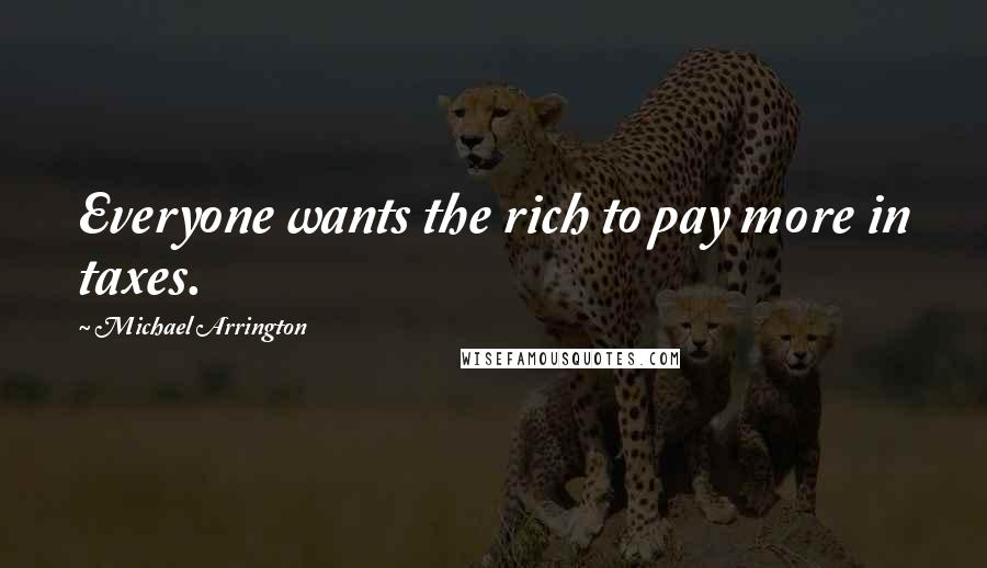 Michael Arrington Quotes: Everyone wants the rich to pay more in taxes.