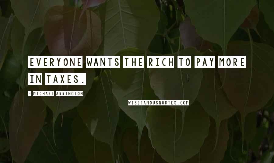Michael Arrington Quotes: Everyone wants the rich to pay more in taxes.