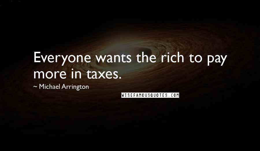 Michael Arrington Quotes: Everyone wants the rich to pay more in taxes.