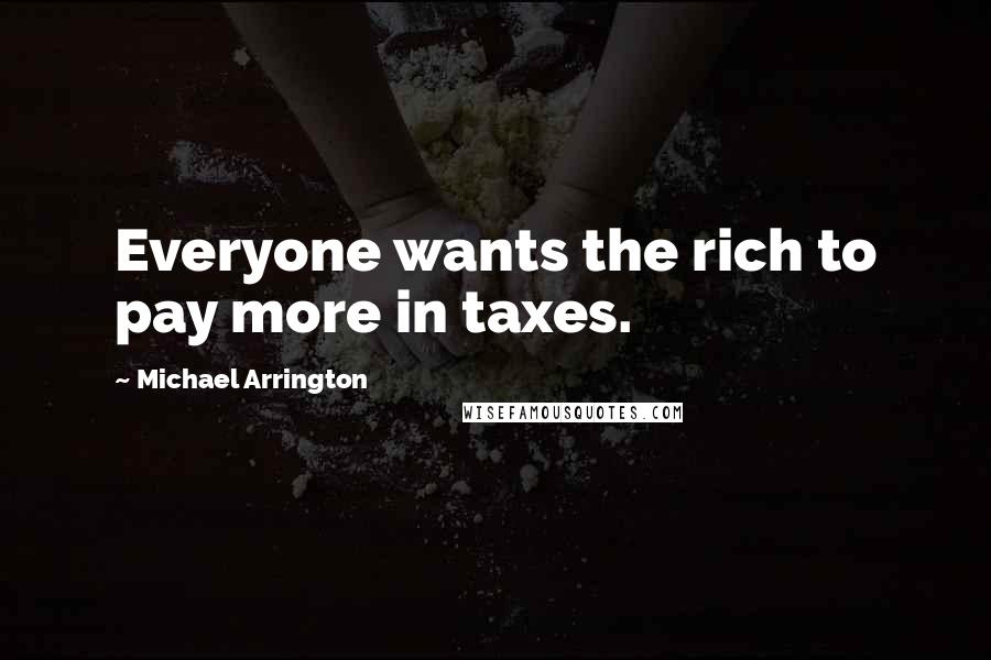 Michael Arrington Quotes: Everyone wants the rich to pay more in taxes.