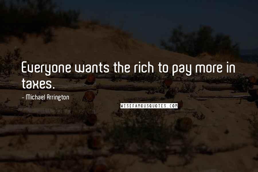 Michael Arrington Quotes: Everyone wants the rich to pay more in taxes.