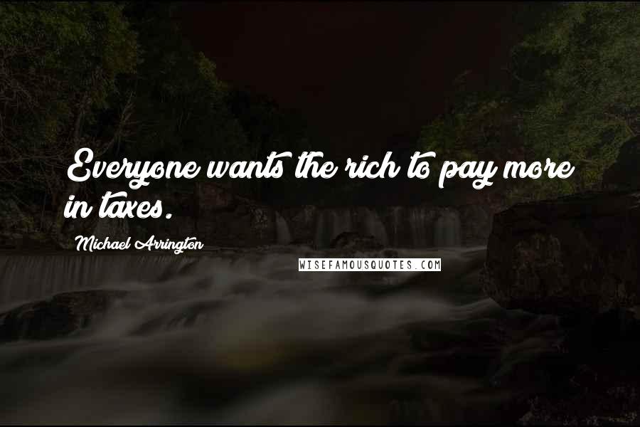Michael Arrington Quotes: Everyone wants the rich to pay more in taxes.