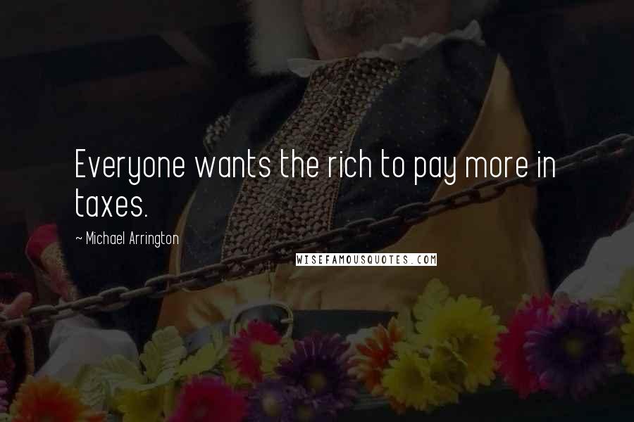 Michael Arrington Quotes: Everyone wants the rich to pay more in taxes.