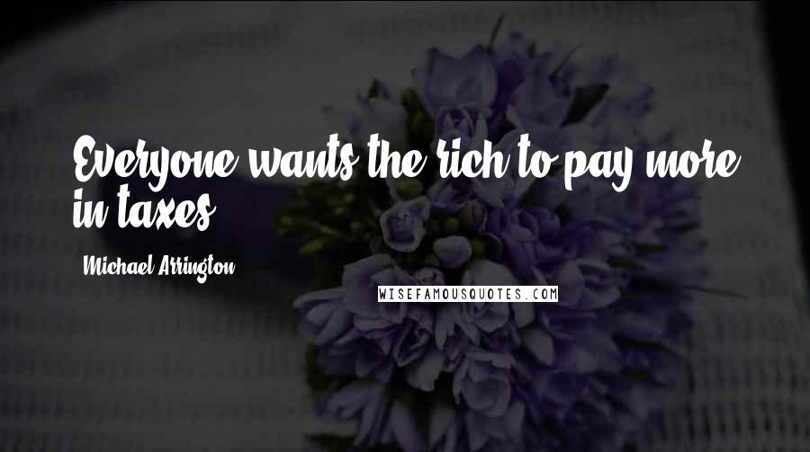 Michael Arrington Quotes: Everyone wants the rich to pay more in taxes.
