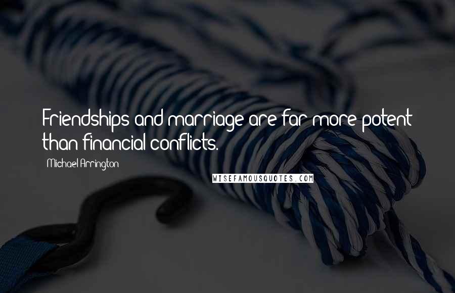 Michael Arrington Quotes: Friendships and marriage are far more potent than financial conflicts.