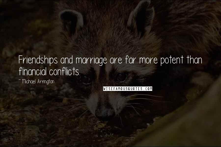 Michael Arrington Quotes: Friendships and marriage are far more potent than financial conflicts.