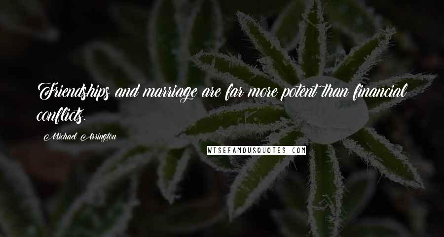 Michael Arrington Quotes: Friendships and marriage are far more potent than financial conflicts.