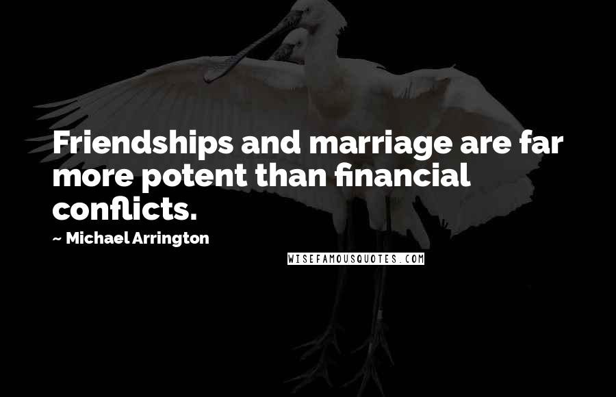 Michael Arrington Quotes: Friendships and marriage are far more potent than financial conflicts.