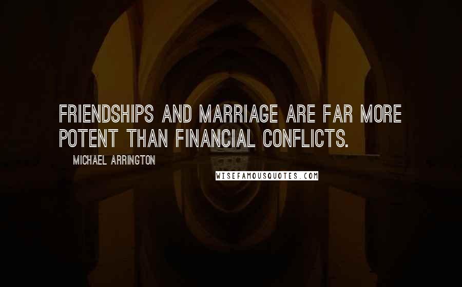 Michael Arrington Quotes: Friendships and marriage are far more potent than financial conflicts.