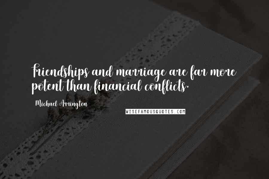 Michael Arrington Quotes: Friendships and marriage are far more potent than financial conflicts.