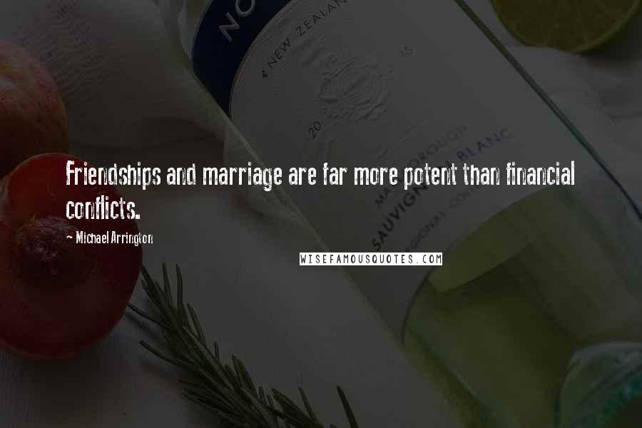 Michael Arrington Quotes: Friendships and marriage are far more potent than financial conflicts.