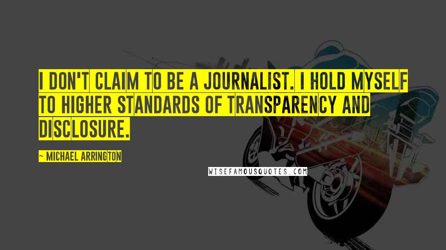 Michael Arrington Quotes: I don't claim to be a journalist. I hold myself to higher standards of transparency and disclosure.
