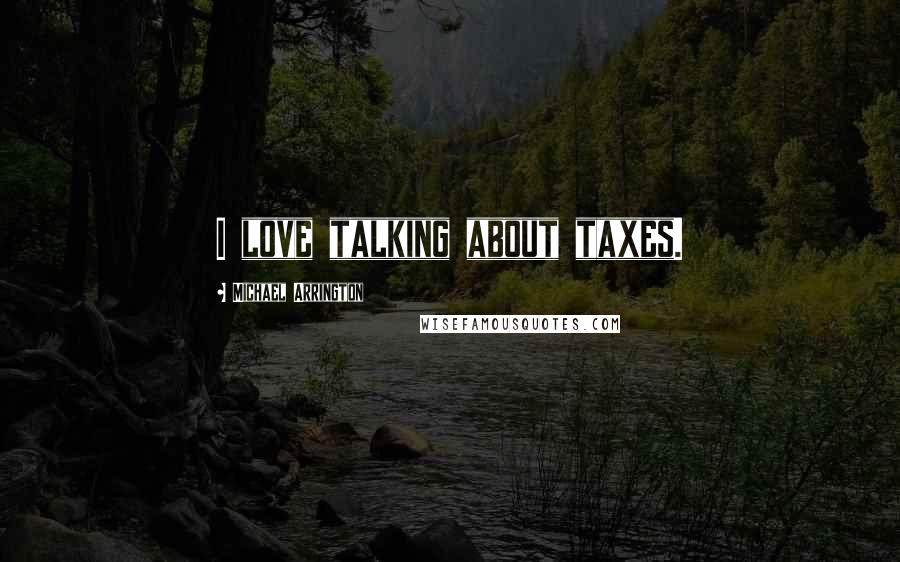 Michael Arrington Quotes: I love talking about taxes.