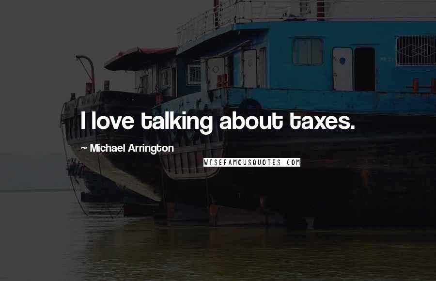 Michael Arrington Quotes: I love talking about taxes.