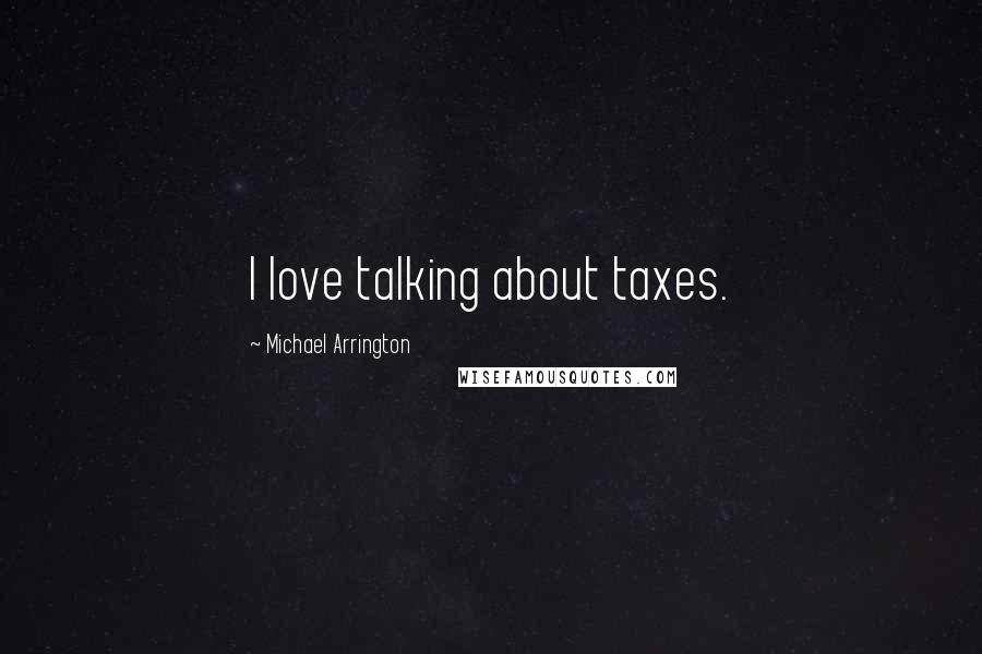 Michael Arrington Quotes: I love talking about taxes.