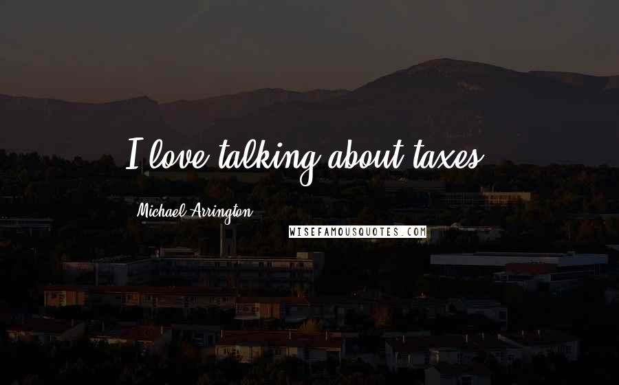 Michael Arrington Quotes: I love talking about taxes.