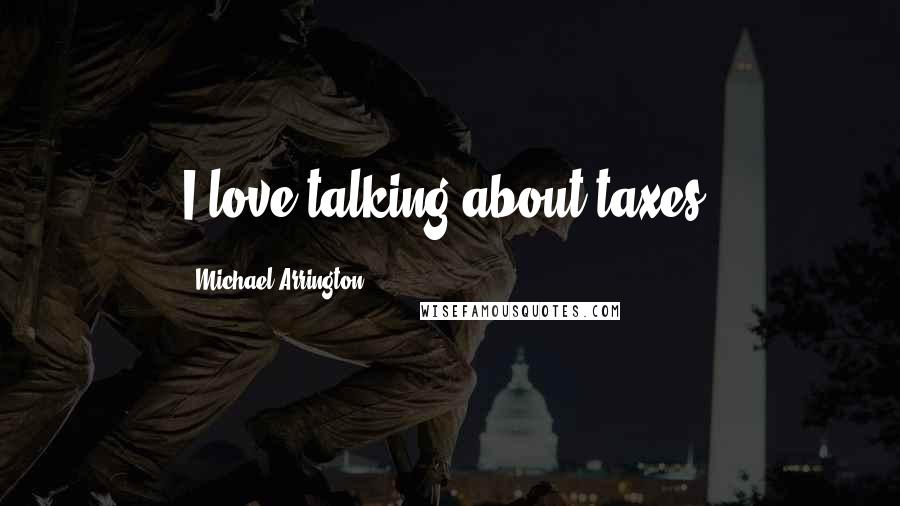 Michael Arrington Quotes: I love talking about taxes.