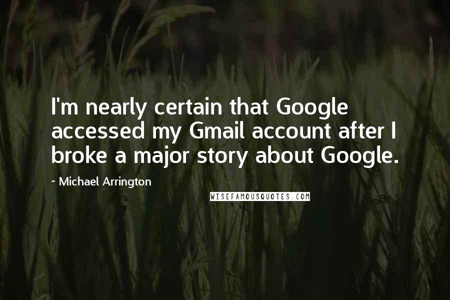 Michael Arrington Quotes: I'm nearly certain that Google accessed my Gmail account after I broke a major story about Google.