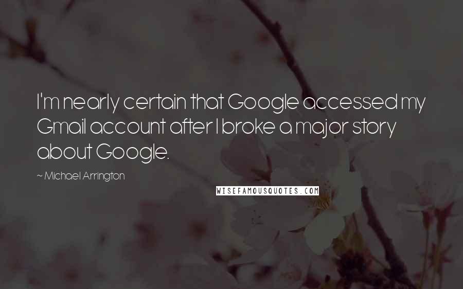 Michael Arrington Quotes: I'm nearly certain that Google accessed my Gmail account after I broke a major story about Google.