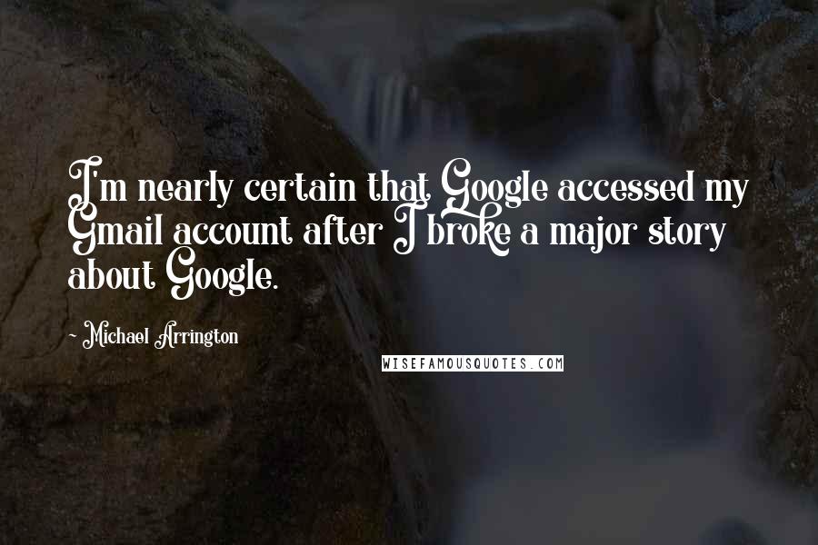 Michael Arrington Quotes: I'm nearly certain that Google accessed my Gmail account after I broke a major story about Google.