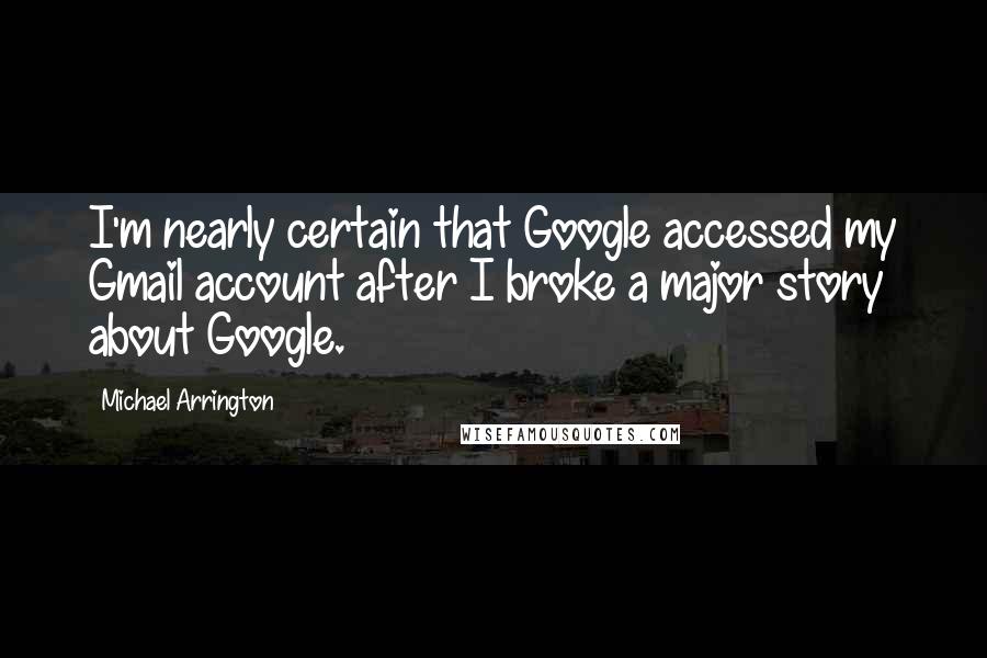 Michael Arrington Quotes: I'm nearly certain that Google accessed my Gmail account after I broke a major story about Google.