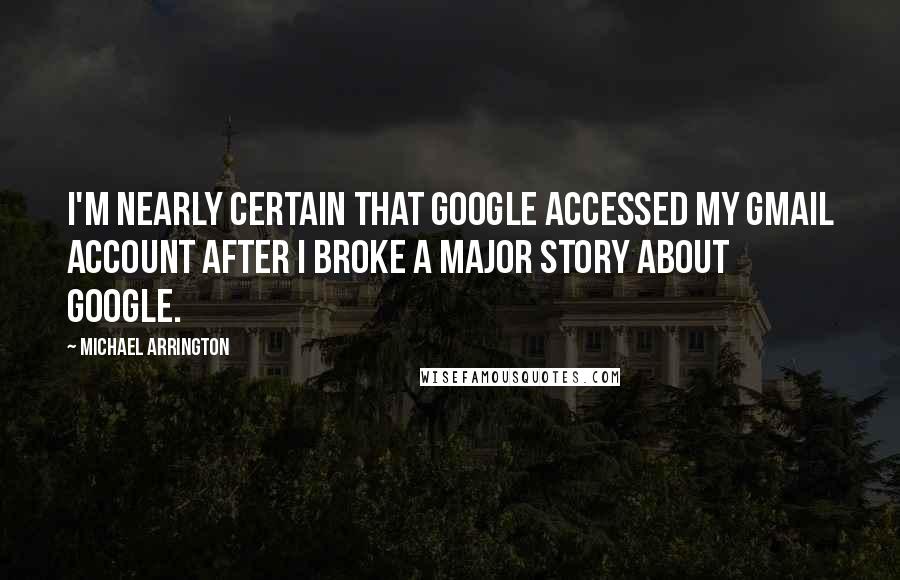 Michael Arrington Quotes: I'm nearly certain that Google accessed my Gmail account after I broke a major story about Google.