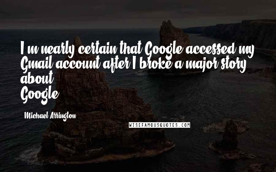 Michael Arrington Quotes: I'm nearly certain that Google accessed my Gmail account after I broke a major story about Google.