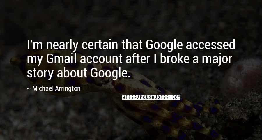 Michael Arrington Quotes: I'm nearly certain that Google accessed my Gmail account after I broke a major story about Google.