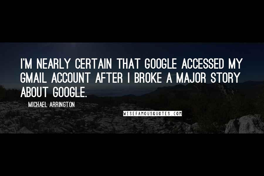 Michael Arrington Quotes: I'm nearly certain that Google accessed my Gmail account after I broke a major story about Google.