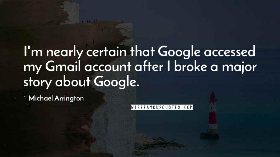 Michael Arrington Quotes: I'm nearly certain that Google accessed my Gmail account after I broke a major story about Google.